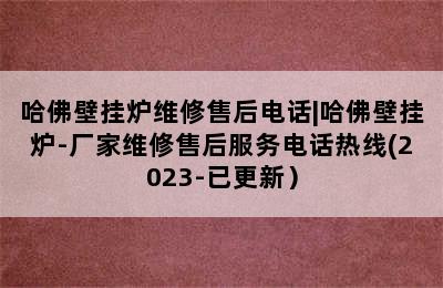 哈佛壁挂炉维修售后电话|哈佛壁挂炉-厂家维修售后服务电话热线(2023-已更新）